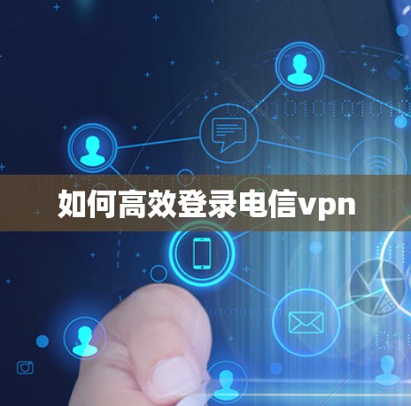 如何高效登录电信vpn 如何高效登录电信vpn