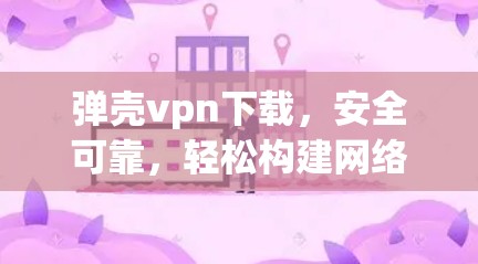 弹壳vpn下载,安全可靠,轻松构建网络 弹壳vpn下载,安全可靠,轻松构建网络
