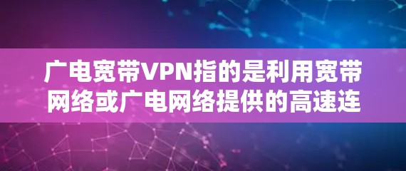广电宽带VPN指的是利用宽带网络或广电网络提供的高速连接，通过加密技术实现远程访问互联网的服务。这种技术通常用于偏远地区或偏远地区的用户，因为他们无法直接连接到主流宽带网络