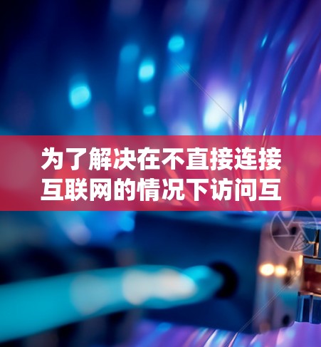 为了解决在不直接连接互联网的情况下访问互联网资源的问题，VPN是一个非常实用的工具。以下是一个系统性地整理和总结，帮助您全面了解VPN