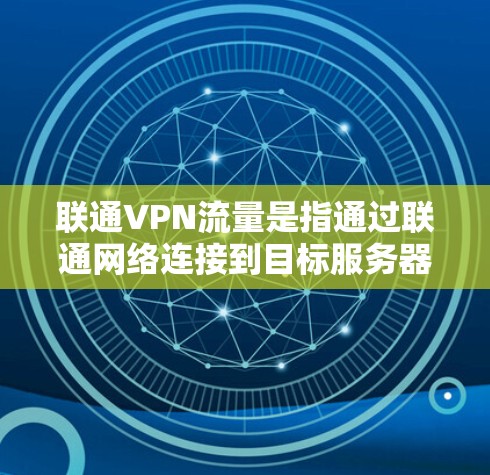联通VPN流量是指通过联通网络连接到目标服务器时传输的数据量，通常以MB/s或GB/s为单位。以下是关于联通VPN流量的一些关键信息