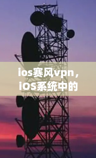ios赛风vpn，iOS系统中的创新与优化