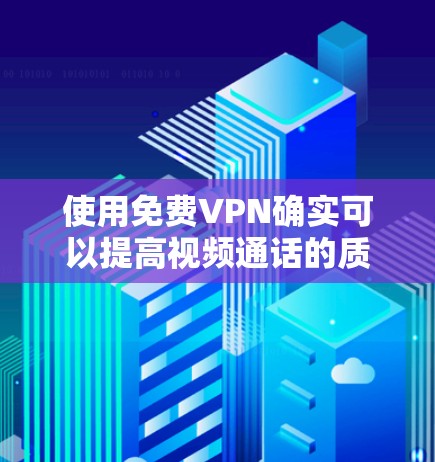 使用免费VPN确实可以提高视频通话的质量和体验，但使用前需谨慎，确保安全和合规。以下是一步步的建议