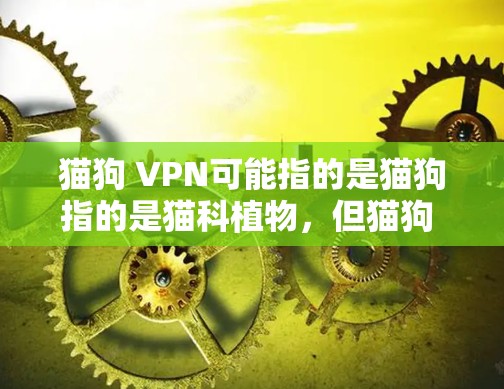 猫狗 VPN可能指的是猫狗指的是猫科植物,但猫狗 VPN通常指的是猫狗指的是猫狗,而VPN指的是虚拟网络连接或虚拟网络服务。这可能是一个拼写错误,或者是猫狗指的是猫狗的某个品牌或服务 猫狗 VPN可能指的是猫狗指的是猫科植物,但猫狗 VPN通常指的是猫狗指的是猫狗,而VPN指的是虚拟网络连接或虚拟网络服务。这可能是一个拼写错误,或者是猫狗指的是猫狗的某个品牌或服务