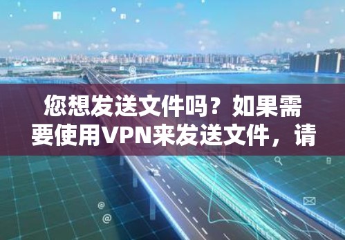 您想发送文件吗?如果需要使用VPN来发送文件,请按照以下步骤操作 您想发送文件吗?如果需要使用VPN来发送文件,请按照以下步骤操作