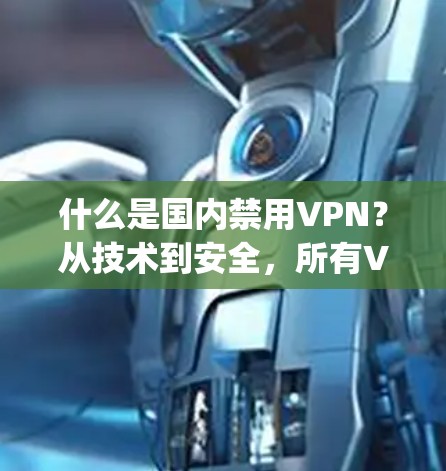 什么是国内禁用VPN?从技术到安全,所有VPN都走这步步 wrong! 什么是国内禁用VPN?从技术到安全,所有VPN都走这步步 wrong!