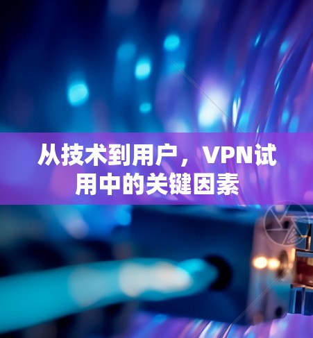 从技术到用户，VPN试用中的关键因素