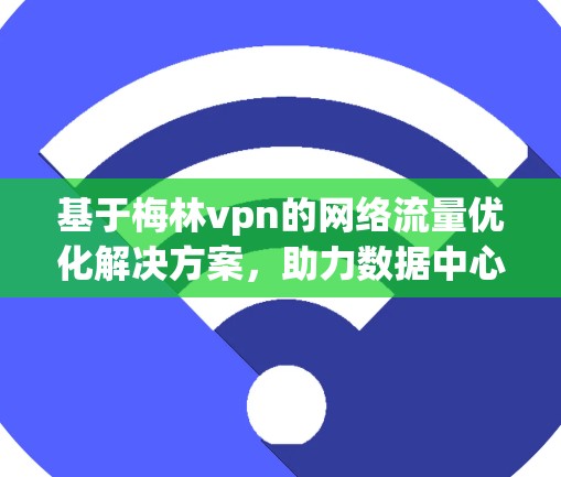 基于梅林vpn的网络流量优化解决方案,助力数据中心高效运营 基于梅林vpn的网络流量优化解决方案,助力数据中心高效运营