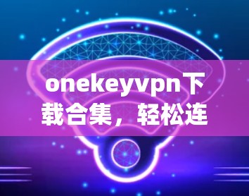 onekeyvpn下载合集，轻松连接全球网络的高效选择