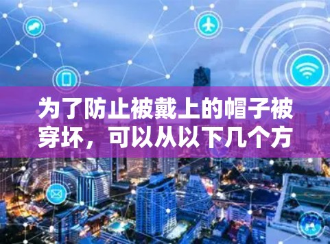 为了防止被戴上的帽子被穿坏,可以从以下几个方面进行调整 为了防止被戴上的帽子被穿坏,可以从以下几个方面进行调整