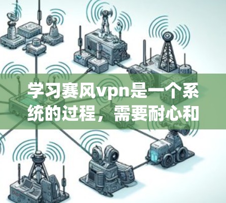 学习赛风vpn是一个系统的过程，需要耐心和持续的努力。以下是一步步的建议和方法