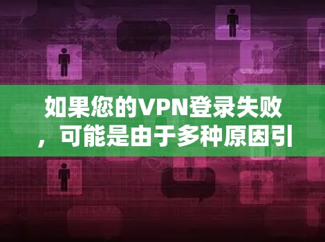 如果您的VPN登录失败，可能是由于多种原因引起的，以下是一些可能的原因和解决办法