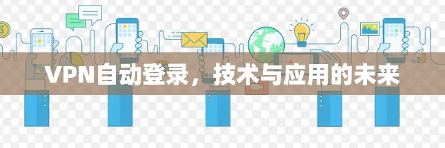 VPN自动登录,技术与应用的未来 VPN自动登录,技术与应用的未来