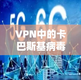 VPN中的卡巴斯基病毒，隐藏威胁的防范之道