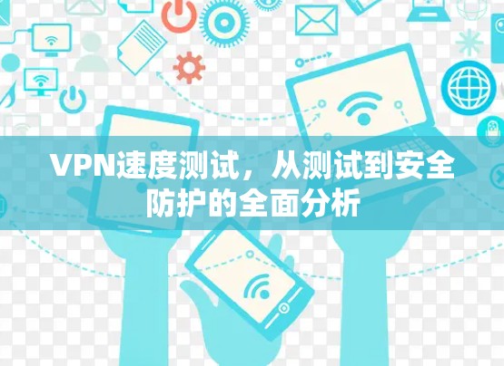 VPN速度测试,从测试到安全防护的全面分析 VPN速度测试,从测试到安全防护的全面分析