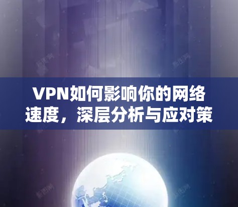 VPN如何影响你的网络速度，深层分析与应对策略