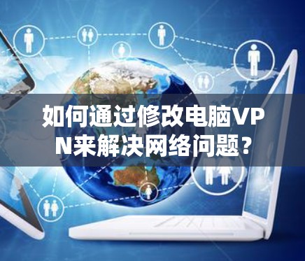 如何通过修改电脑VPN来解决网络问题? 如何通过修改电脑VPN来解决网络问题?