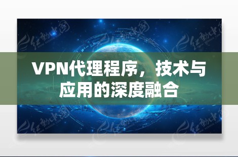 VPN代理程序,技术与应用的深度融合 VPN代理程序,技术与应用的深度融合