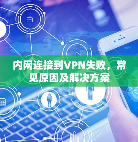 内网连接到VPN失败,常见原因及解决方案 内网连接到VPN失败,常见原因及解决方案