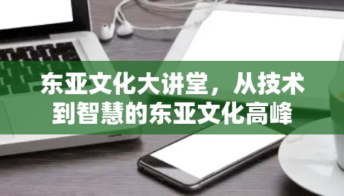 东亚文化大讲堂,从技术到智慧的东亚文化高峰 东亚文化大讲堂,从技术到智慧的东亚文化高峰