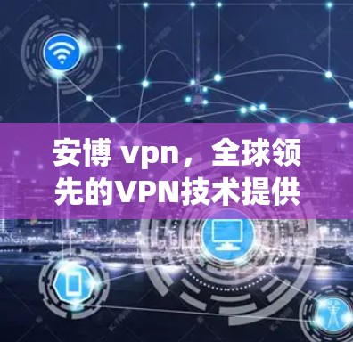 安博 vpn，全球领先的VPN技术提供商