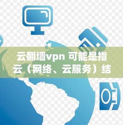云<strong>翻墙</strong>vpn 可能是指云（网络、云服务）结合<strong>翻墙</strong>（网络访问）和vpn（虚拟专用网）的组合。具体来说
