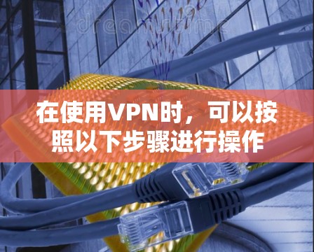 在使用VPN时,可以按照以下步骤进行操作 在使用VPN时,可以按照以下步骤进行操作