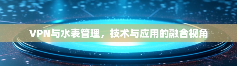 VPN与水表管理,技术与应用的融合视角 VPN与水表管理,技术与应用的融合视角