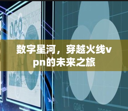 数字星河,穿越火线vpn的未来之旅 数字星河,穿越火线vpn的未来之旅