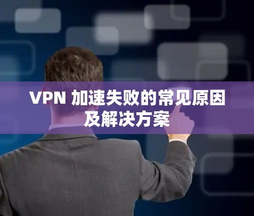 VPN 加速失败的常见原因及解决方案 VPN 加速失败的常见原因及解决方案