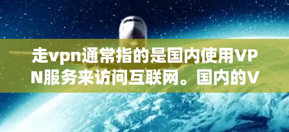 走vpn通常指的是国内使用VPN服务来访问互联网。国内的VPN服务主要有以下几种
