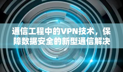 通信工程中的VPN技术,保障数据安全的新型通信解决方案 通信工程中的VPN技术,保障数据安全的新型通信解决方案