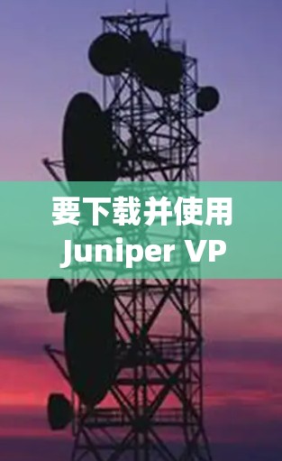 要下载并使用 Juniper VPN，您可以按照以下步骤进行