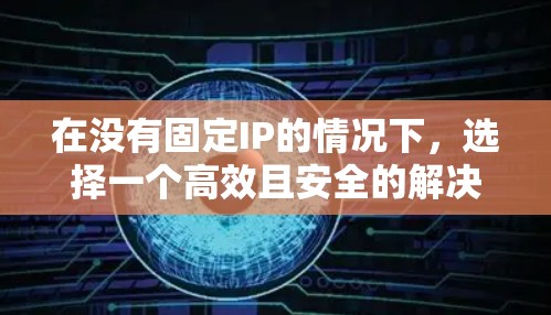 在没有固定IP的情况下，选择一个高效且安全的解决方案以访问多台VPN服务器，可以按照以下步骤进行