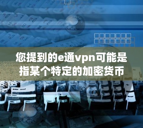 您提到的e通vpn可能是指某个特定的加密货币、网络服务或应用程序。如果您能提供更多详细信息，比如该加密货币的名称或相关平台的名称，我可以更好地帮助您。以下是一些可能的建议