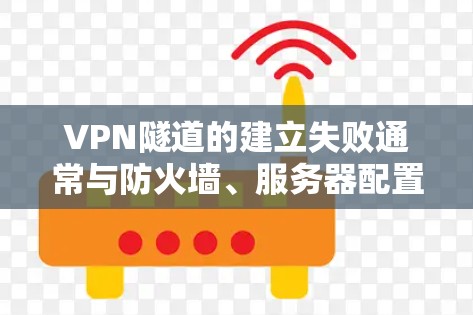 VPN隧道的建立失败通常与防火墙、服务器配置和API连接等设置有关。以下是可能的原因和解决方法