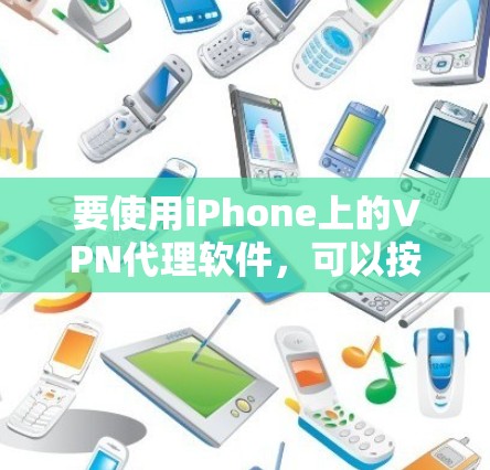 要使用iPhone上的VPN代理软件,可以按照以下步骤进行 要使用iPhone上的VPN代理软件,可以按照以下步骤进行