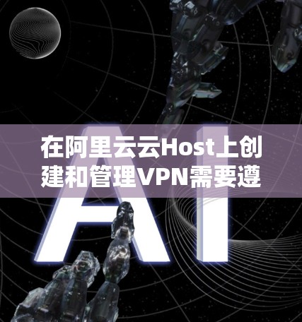 在阿里云云Host上创建和管理VPN需要遵循以下步骤 在阿里云云Host上创建和管理VPN需要遵循以下步骤
