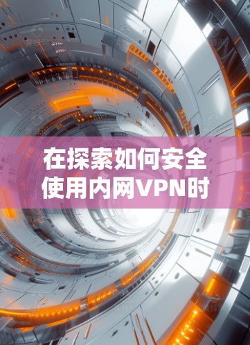 在探索如何安全使用内网VPN时,可以从以下几个方面进行思考和实践 在探索如何安全使用内网VPN时,可以从以下几个方面进行思考和实践