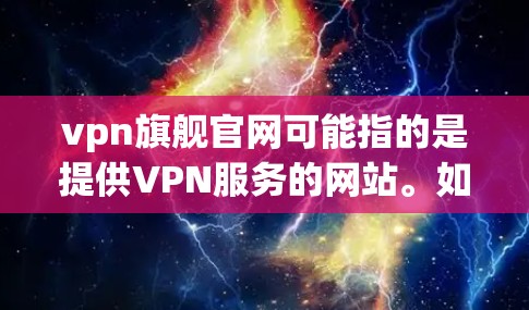 vpn旗舰官网可能指的是提供VPN服务的网站。如果您需要访问网络或在线服务，可以访问以下这些VPN网站，这些网站提供了多种VPN服务