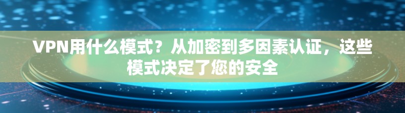 VPN用什么模式？从加密到多因素认证，这些模式决定了您的安全
