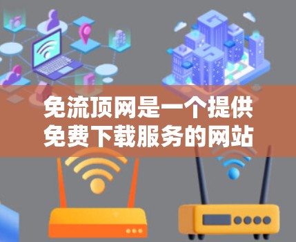 免流顶网是一个提供免费下载服务的网站,用户可以在上面下载各种文件和软件。以下是一个详细的下载流程指南,帮助您免费下载免流顶网 免流顶网是一个提供免费下载服务的网站,用户可以在上面下载各种文件和软件。以下是一个详细的下载流程指南,帮助您免费下载免流顶网