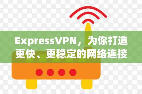 ExpressVPN，为你打造更快、更稳定的网络连接