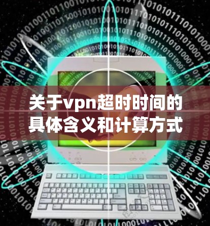 关于vpn超时时间的具体含义和计算方式,取决于vpn在上下文中的具体含义。以下是几种可能的解释 关于vpn超时时间的具体含义和计算方式,取决于vpn在上下文中的具体含义。以下是几种可能的解释