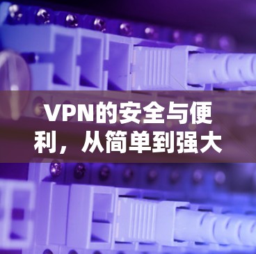 VPN的安全与便利,从简单到强大的连接方式 VPN的安全与便利,从简单到强大的连接方式
