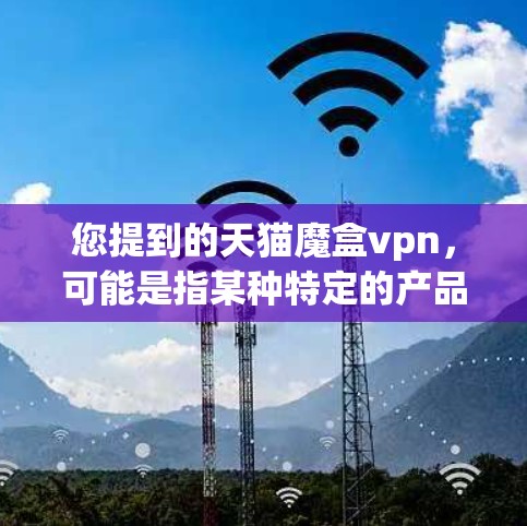 您提到的天猫魔盒vpn，可能是指某种特定的产品或服务。由于魔盒通常是指一种隐藏的产品或服务，而vpn（VPN）是虚拟网络服务，两者结合可能指的是某种隐藏的VPN产品或服务