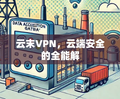 云末VPN,云端安全的全能解 云末VPN,云端安全的全能解