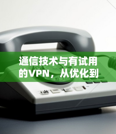 通信技术与有试用的VPN,从优化到提升 通信技术与有试用的VPN,从优化到提升