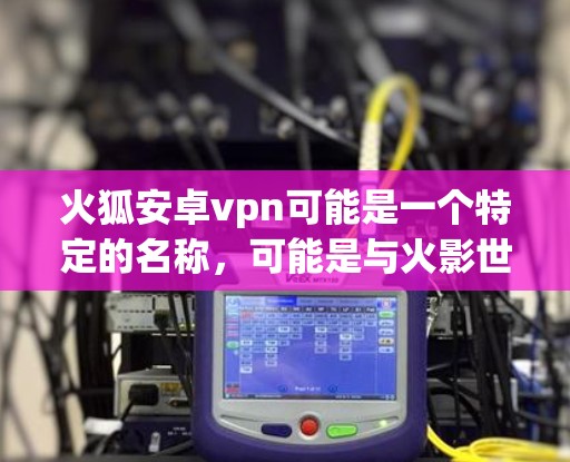 火狐安卓vpn可能是一个特定的名称,可能是与火影世界中的某些元素或技术相关。以下是一些可能的解释 火狐安卓vpn可能是一个特定的名称,可能是与火影世界中的某些元素或技术相关。以下是一些可能的解释