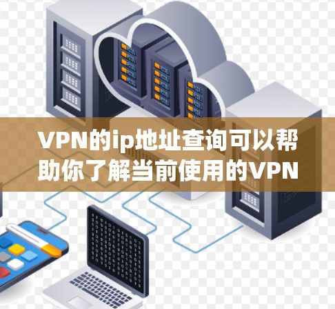 VPN的ip地址查询可以帮助你了解当前使用的VPN服务器配置，以及如何管理这些服务器。以下是一些可以用于查询和管理VPNip地址的工具